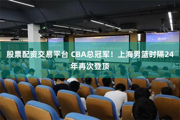 股票配资交易平台 CBA总冠军！上海男篮时隔24年再次登顶