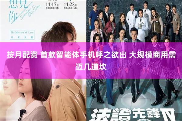 按月配资 首款智能体手机呼之欲出 大规模商用需迈几道坎