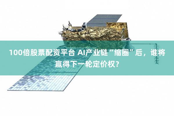 100倍股票配资平台 AI产业链“缩圈”后,谁将赢得下一轮定价权?