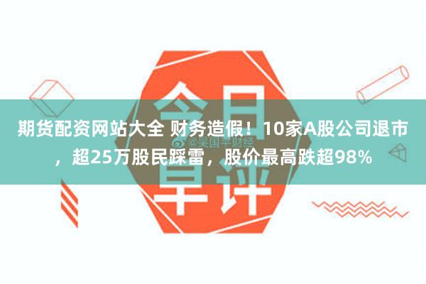 期货配资网站大全 财务造假！10家A股公司退市，超25万股民踩雷，股价最高跌超98%