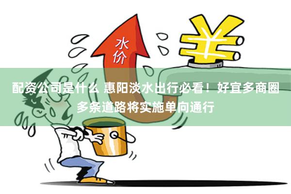 配资公司是什么 惠阳淡水出行必看!好宜多商圈多条道路将实施单向通行
