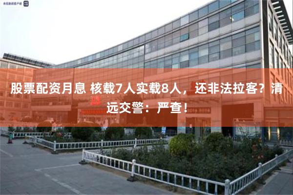 股票配资月息 核载7人实载8人,还非法拉客?清远交警:严查!
