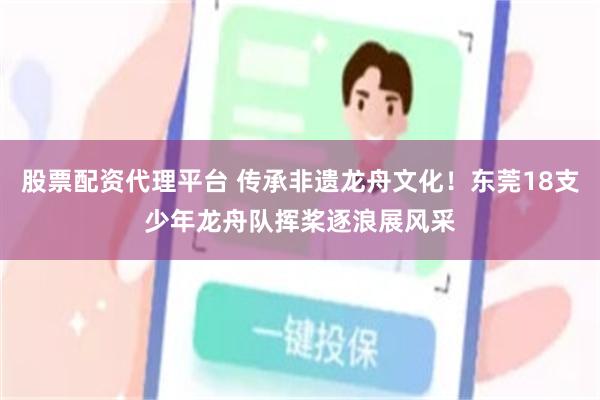 股票配资代理平台 传承非遗龙舟文化！东莞18支少年龙舟队挥桨逐浪展风采