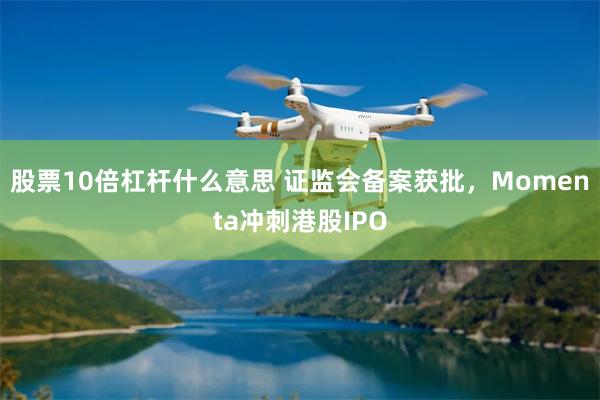 股票10倍杠杆什么意思 证监会备案获批,Momenta冲刺港股IPO
