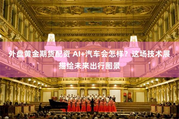 外盘黄金期货配资 AI+汽车会怎样？这场技术展描绘未来出行图景