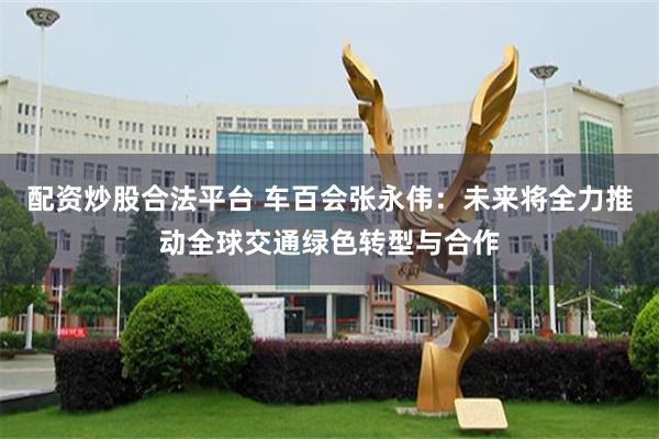 配资炒股合法平台 车百会张永伟：未来将全力推动全球交通绿色转型与合作