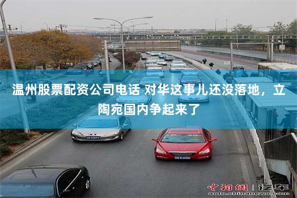 温州股票配资公司电话 对华这事儿还没落地，立陶宛国内争起来了