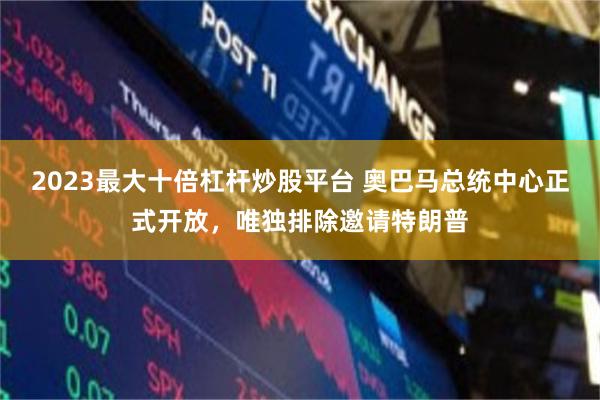 2023最大十倍杠杆炒股平台 奥巴马总统中心正式开放，唯独排除邀请特朗普