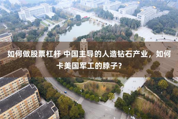 如何做股票杠杆 中国主导的人造钻石产业，如何卡美国军工的脖子？
