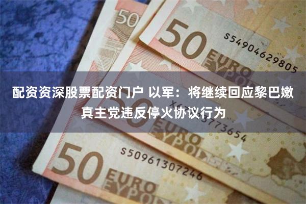 配资资深股票配资门户 以军：将继续回应黎巴嫩真主党违反停火协议行为