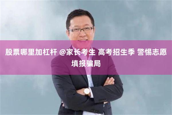 股票哪里加杠杆 @家长考生 高考招生季 警惕志愿填报骗局