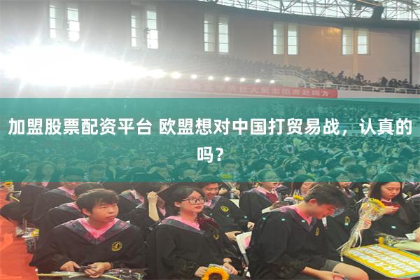 加盟股票配资平台 欧盟想对中国打贸易战，认真的吗？
