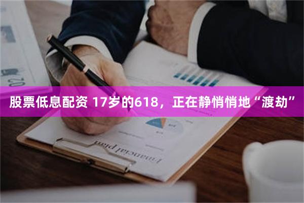 股票低息配资 17岁的618,正在静悄悄地“渡劫”