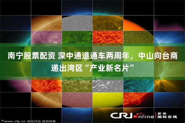 南宁股票配资 深中通道通车两周年，中山向台商递出湾区“产业新名片”