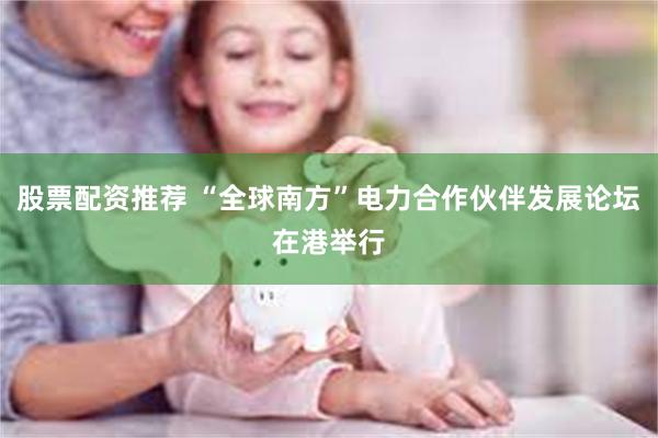 股票配资推荐 “全球南方”电力合作伙伴发展论坛在港举行