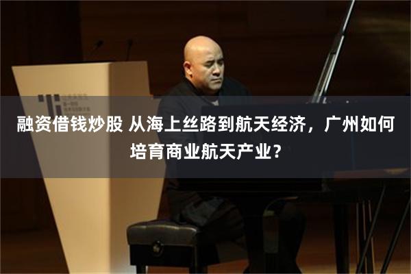 融资借钱炒股 从海上丝路到航天经济，广州如何培育商业航天产业？