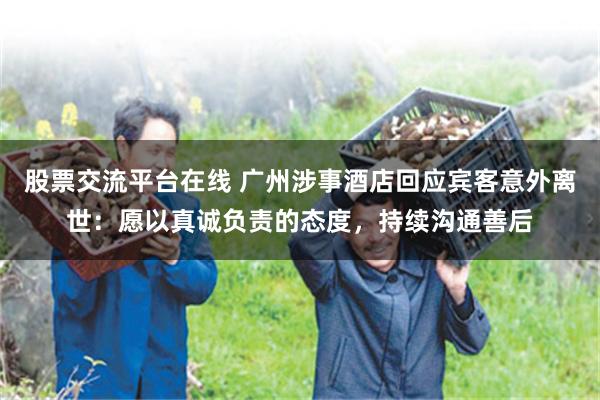 股票交流平台在线 广州涉事酒店回应宾客意外离世：愿以真诚负责的态度，持续沟通善后