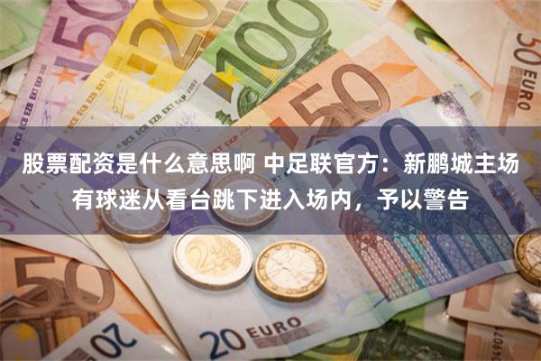 股票配资是什么意思啊 中足联官方:新鹏城主场有球迷从看台跳下进入场内,予以警告