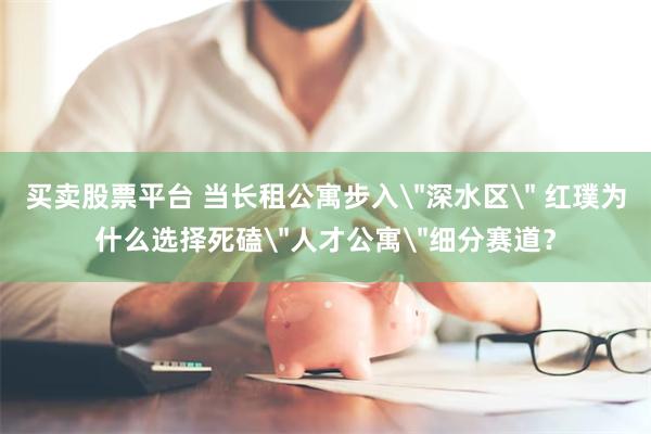 买卖股票平台 当长租公寓步入
