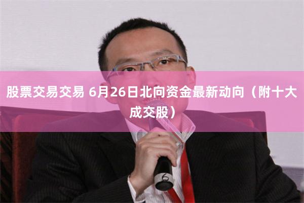 股票交易交易 6月26日北向资金最新动向(附十大成交股)