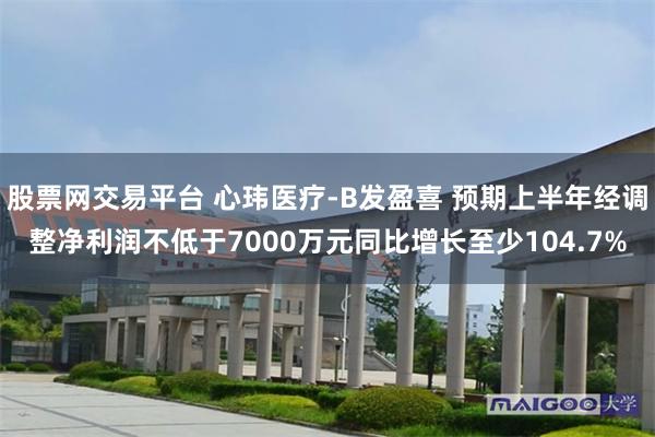 股票网交易平台 心玮医疗-B发盈喜 预期上半年经调整净利润不低于7000万元同比增长至少104.7%