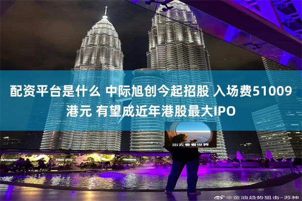 配资平台是什么 中际旭创今起招股 入场费51009港元 有望成近年港股最大IPO