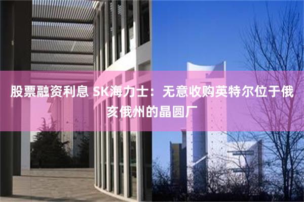 股票融资利息 SK海力士：无意收购英特尔位于俄亥俄州的晶圆厂