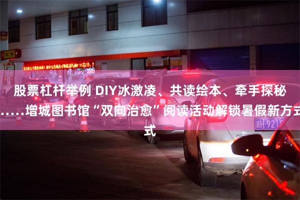 股票杠杆举例 DIY冰激凌、共读绘本、牵手探秘……增城图书馆“双向治愈”阅读活动解锁暑假新方式