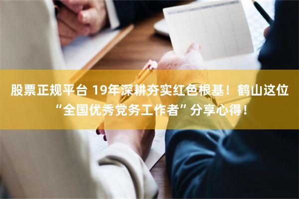 股票正规平台 19年深耕夯实红色根基！鹤山这位“全国优秀党务工作者”分享心得！