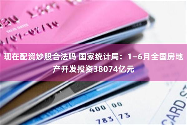现在配资炒股合法吗 国家统计局:1—6月全国房地产开发投资38074亿元