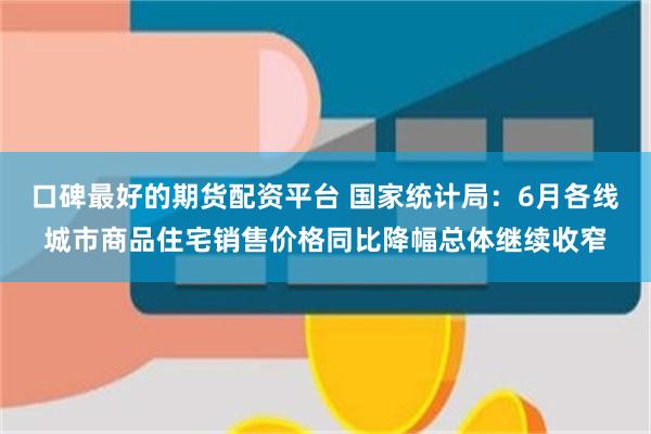 口碑最好的期货配资平台 国家统计局：6月各线城市商品住宅销售价格同比降幅总体继续收窄