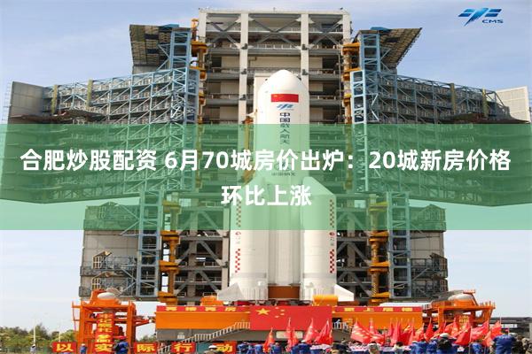 合肥炒股配资 6月70城房价出炉：20城新房价格环比上涨