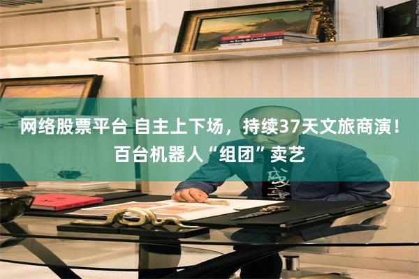 网络股票平台 自主上下场，持续37天文旅商演！百台机器人“组团”卖艺
