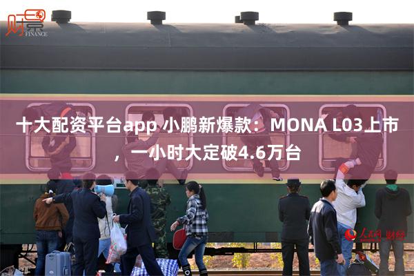 十大配资平台app 小鹏新爆款：MONA L03上市，一小时大定破4.6万台