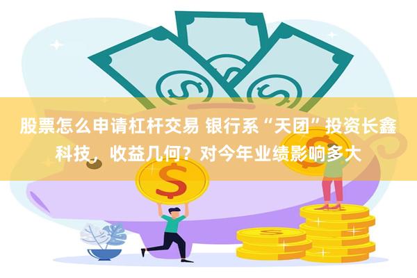 股票怎么申请杠杆交易 银行系“天团”投资长鑫科技，收益几何？对今年业绩影响多大