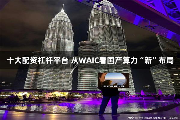 十大配资杠杆平台 从WAIC看国产算力“新”布局