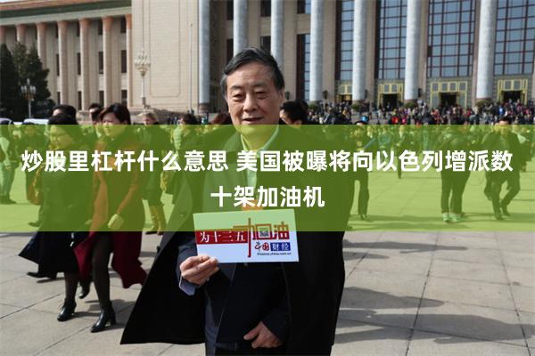 炒股里杠杆什么意思 美国被曝将向以色列增派数十架加油机
