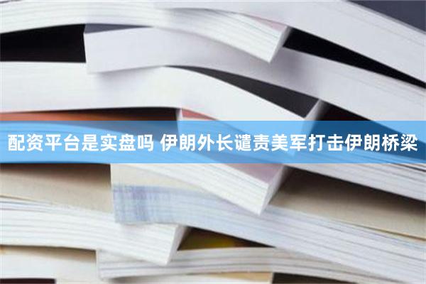 配资平台是实盘吗 伊朗外长谴责美军打击伊朗桥梁