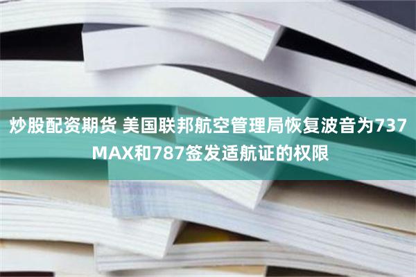 炒股配资期货 美国联邦航空管理局恢复波音为737 MAX和787签发适航证的权限