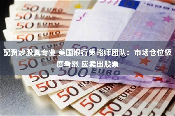 配资炒股真专业 美国银行策略师团队：市场仓位极度看涨 应卖出股票