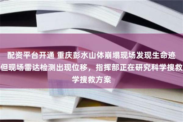 配资平台开通 重庆彭水山体崩塌现场发现生命迹象，但现场雷达检测出现位移，指挥部正在研究科学搜救方案