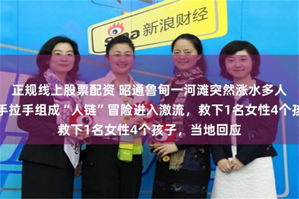 正规线上股票配资 昭通鲁甸一河滩突然涨水多人被困，五男子手拉手组成“人链”冒险进入激流，救下1名女性4个孩子，当地回应
