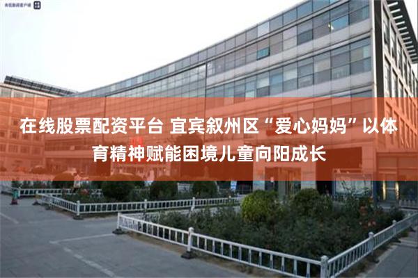 在线股票配资平台 宜宾叙州区“爱心妈妈”以体育精神赋能困境儿童向阳成长