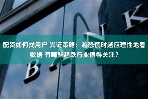 配资如何找用户 兴证策略：越恐慌时越应理性地看数据 有哪些超跌行业值得关注？