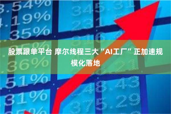 股票跟单平台 摩尔线程三大“AI工厂”正加速规模化落地