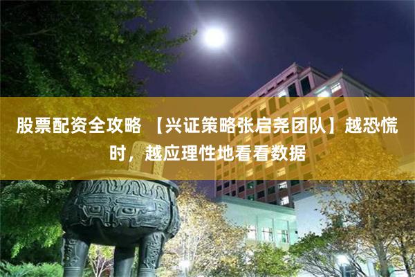 股票配资全攻略 【兴证策略张启尧团队】越恐慌时，越应理性地看看数据