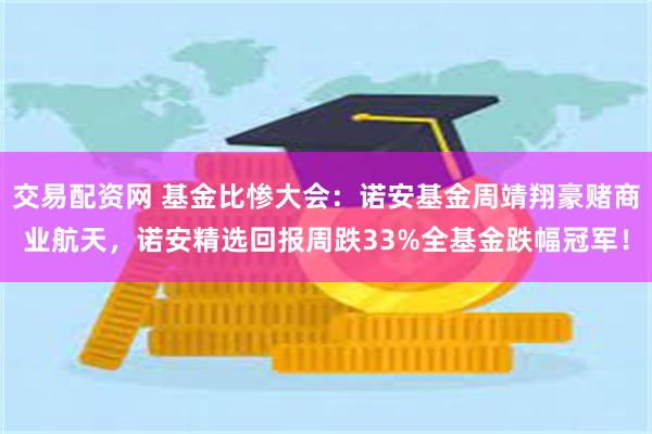 交易配资网 基金比惨大会：诺安基金周靖翔豪赌商业航天，诺安精选回报周跌33%全基金跌幅冠军！