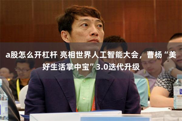 a股怎么开杠杆 亮相世界人工智能大会，曹杨“美好生活掌中宝”3.0迭代升级