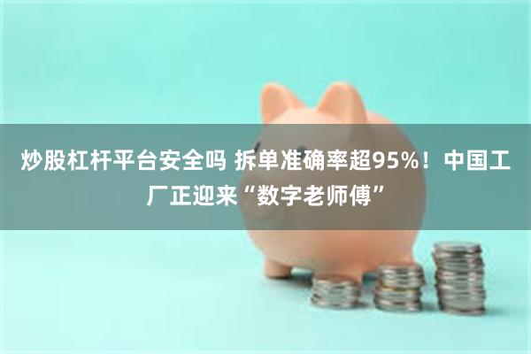 炒股杠杆平台安全吗 拆单准确率超95%！中国工厂正迎来“数字老师傅”