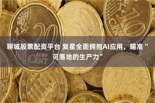 聊城股票配资平台 复星全面拥抱AI应用，瞄准“可落地的生产力”